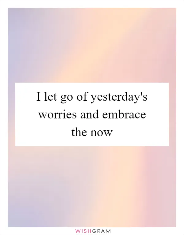 I let go of yesterday's worries and embrace the now