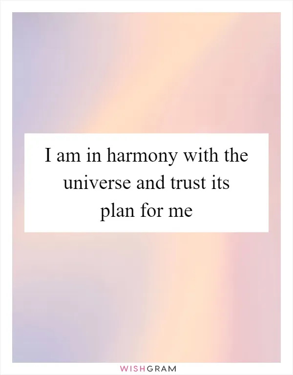 I am in harmony with the universe and trust its plan for me