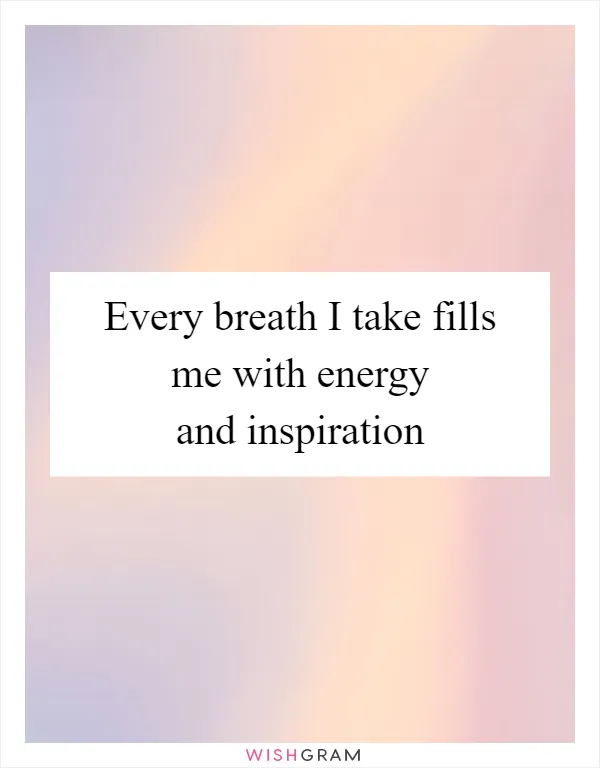 Every breath I take fills me with energy and inspiration