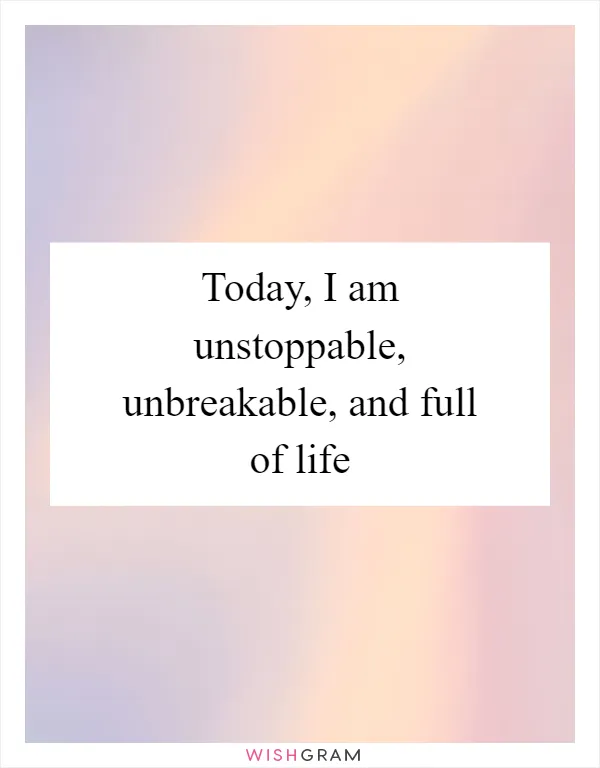 Today, I am unstoppable, unbreakable, and full of life