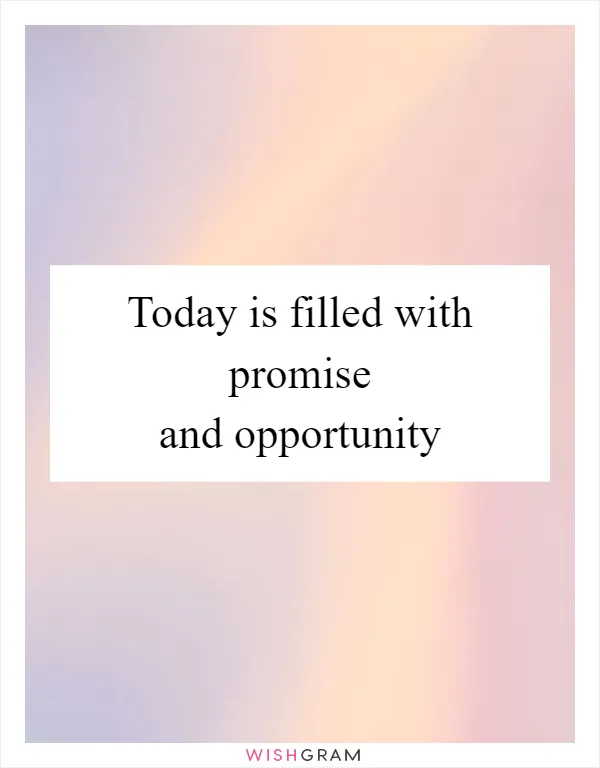 Today is filled with promise and opportunity