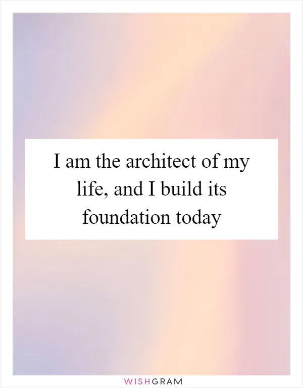 I am the architect of my life, and I build its foundation today