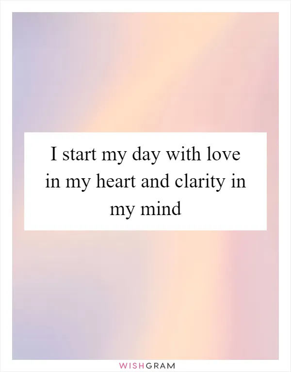 I start my day with love in my heart and clarity in my mind