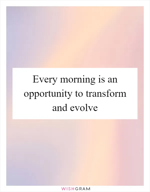 Every morning is an opportunity to transform and evolve