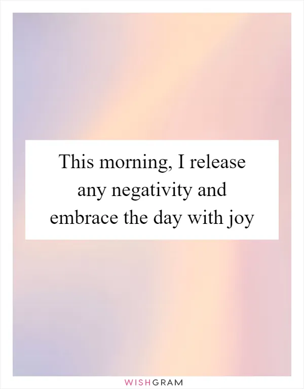 This morning, I release any negativity and embrace the day with joy