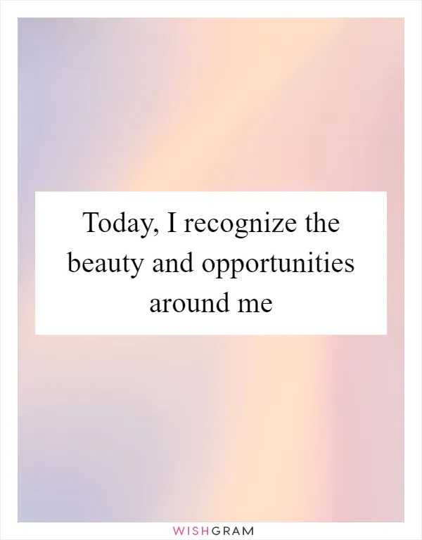 Today, I recognize the beauty and opportunities around me