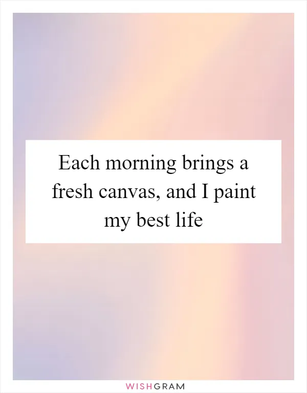 Each morning brings a fresh canvas, and I paint my best life