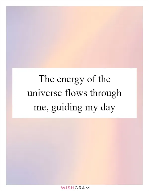 The energy of the universe flows through me, guiding my day