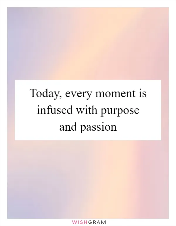 Today, every moment is infused with purpose and passion