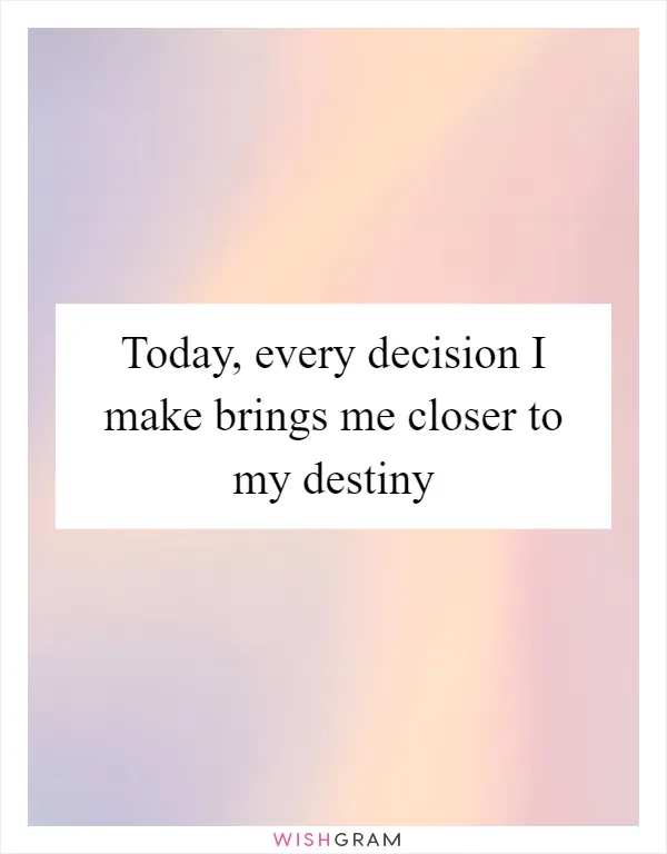 Today, every decision I make brings me closer to my destiny