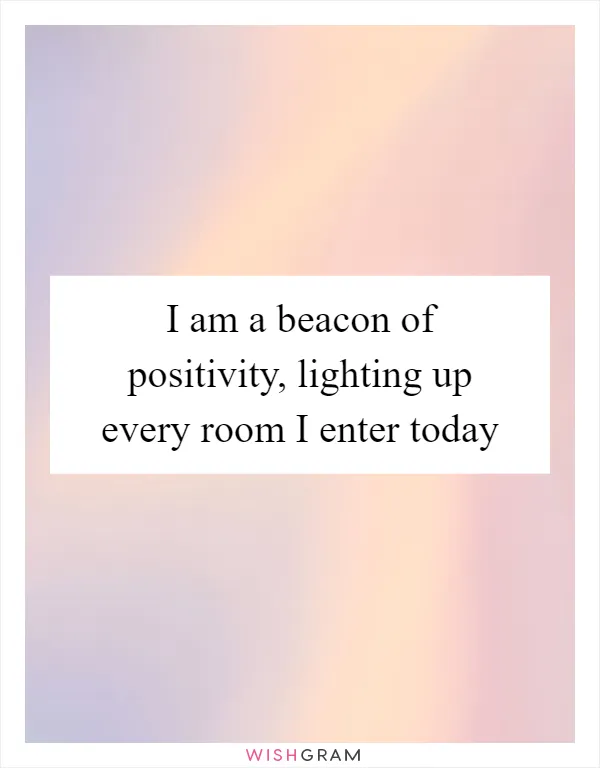 I am a beacon of positivity, lighting up every room I enter today