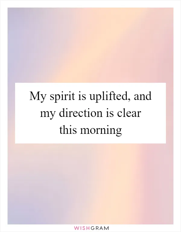 My spirit is uplifted, and my direction is clear this morning