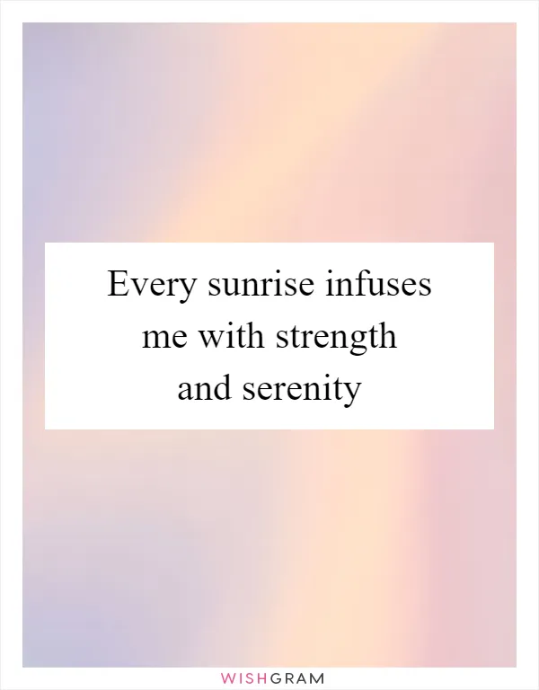 Every sunrise infuses me with strength and serenity