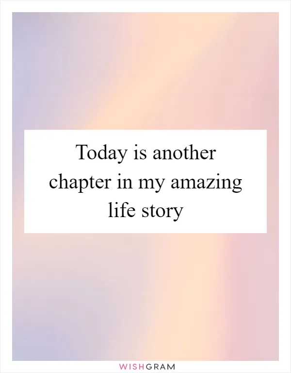 Today is another chapter in my amazing life story