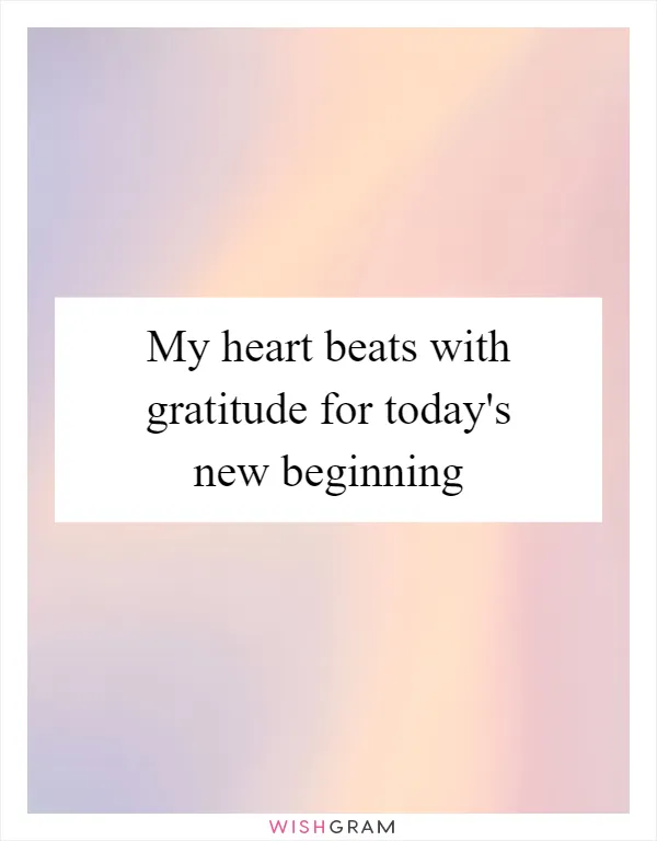 My heart beats with gratitude for today's new beginning