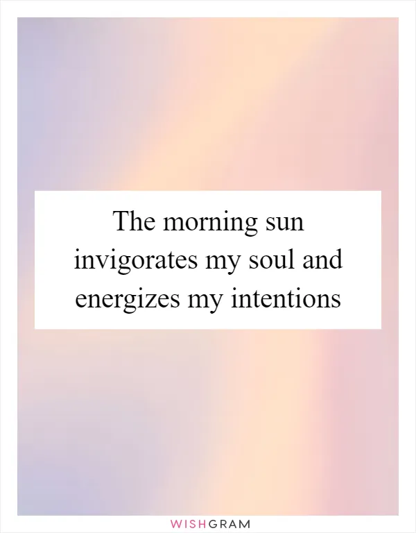 The morning sun invigorates my soul and energizes my intentions