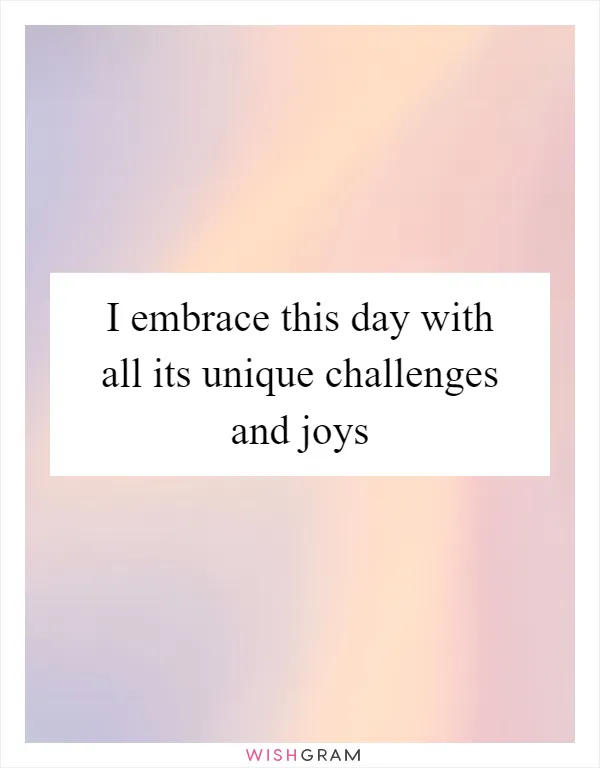 I embrace this day with all its unique challenges and joys