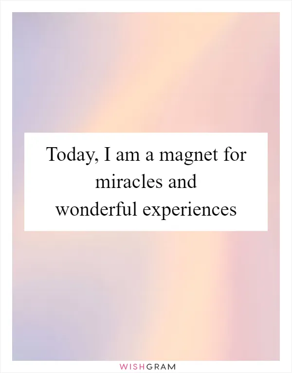 Today, I am a magnet for miracles and wonderful experiences