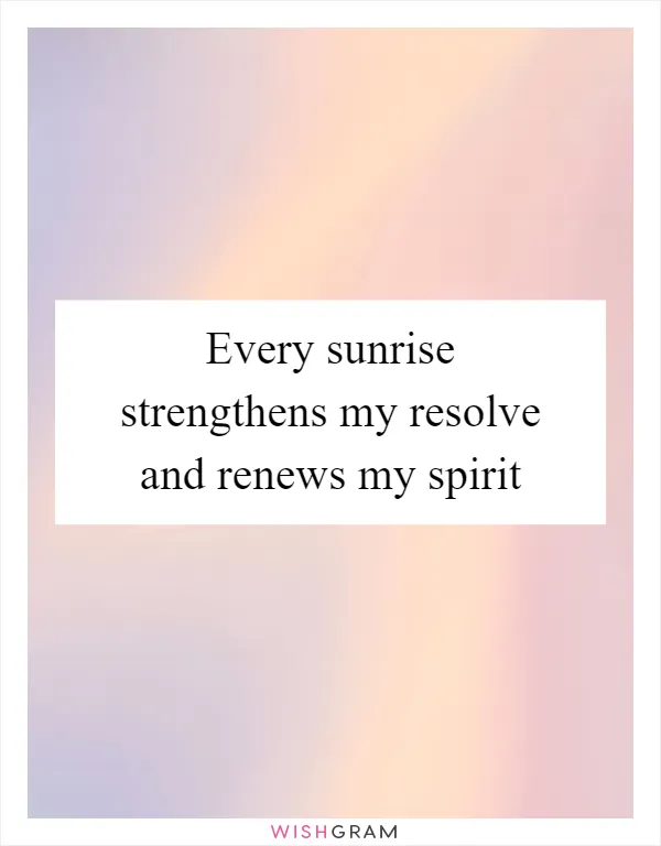 Every sunrise strengthens my resolve and renews my spirit