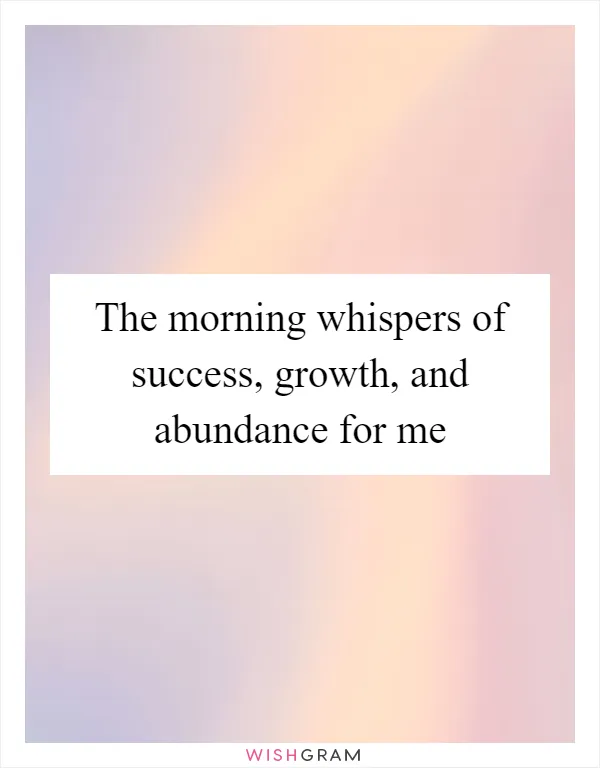 The morning whispers of success, growth, and abundance for me