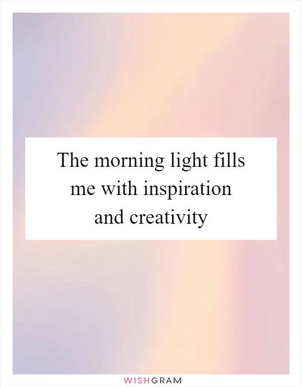 The morning light fills me with inspiration and creativity