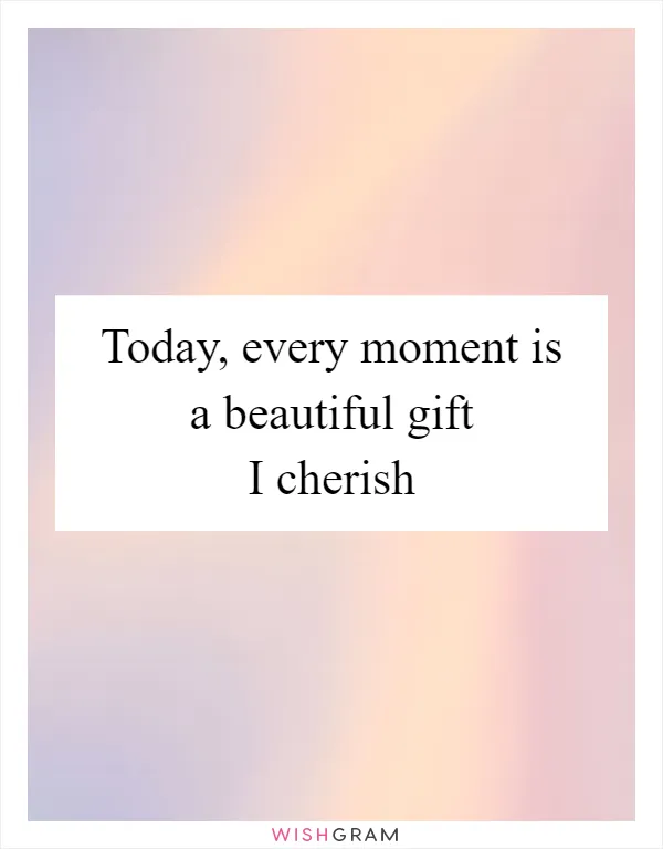 Today, every moment is a beautiful gift I cherish