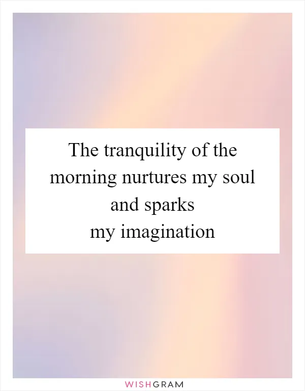 The tranquility of the morning nurtures my soul and sparks my imagination