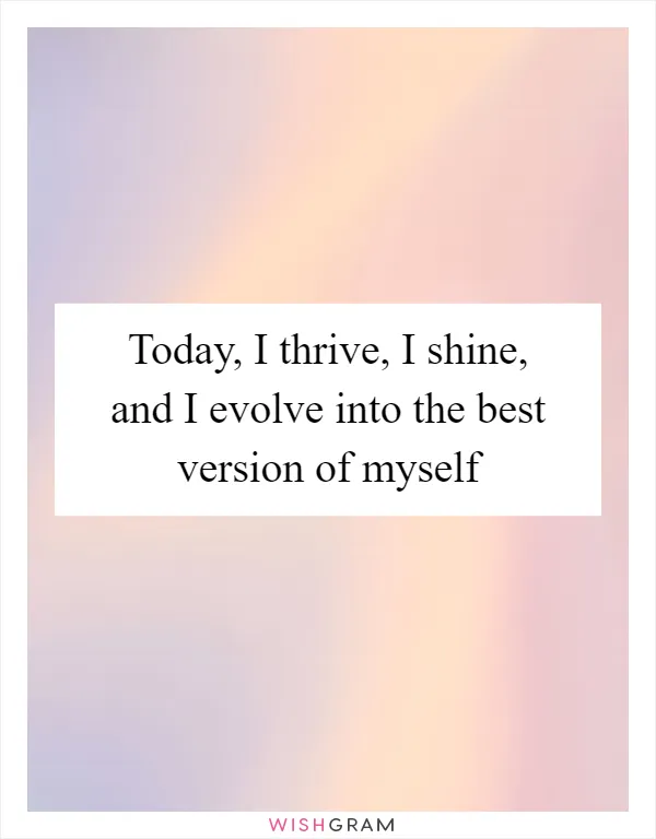 Today, I thrive, I shine, and I evolve into the best version of myself