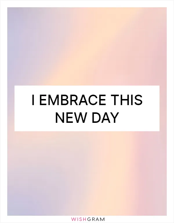 I embrace this new day