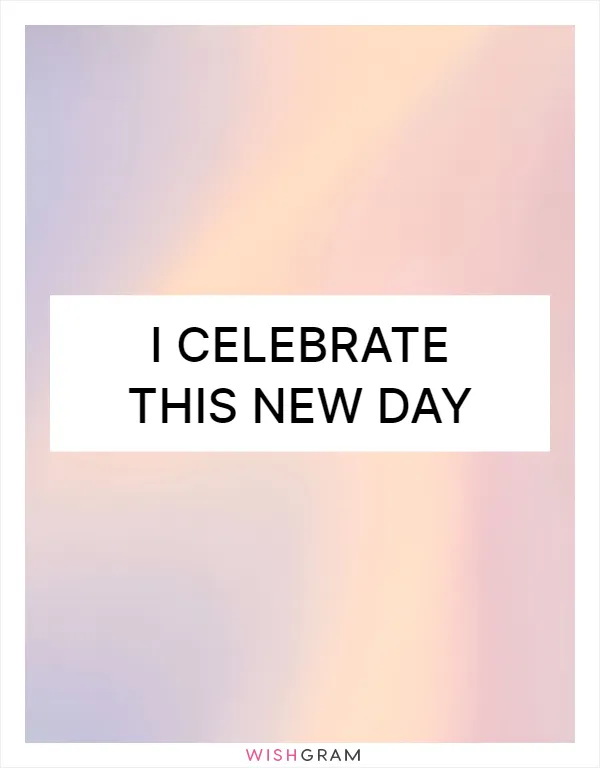 I celebrate this new day