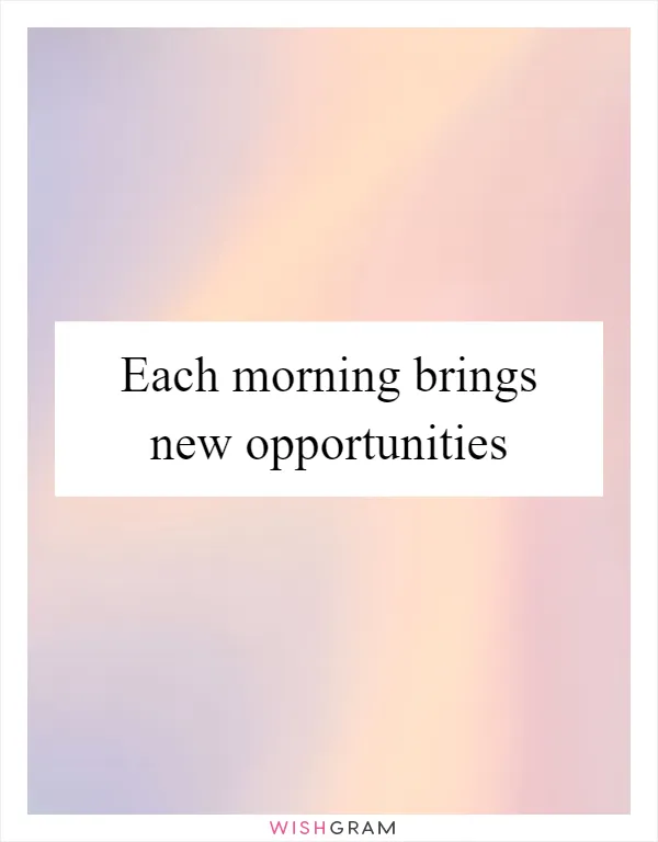 Each morning brings new opportunities