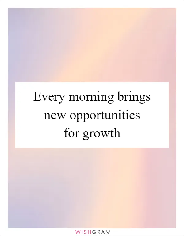 Every morning brings new opportunities for growth