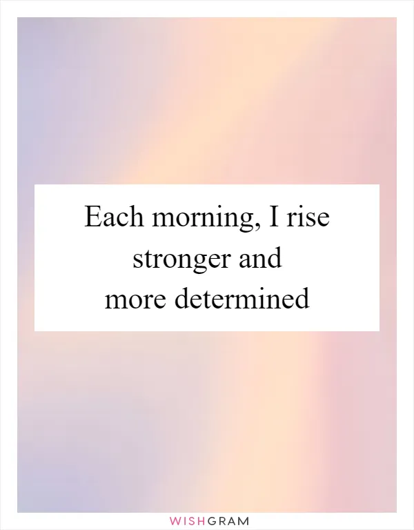 Each morning, I rise stronger and more determined