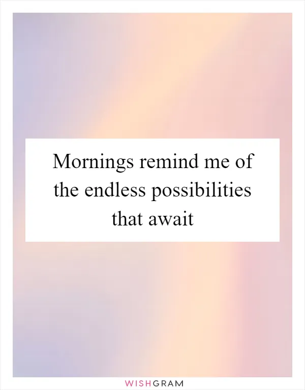 Mornings remind me of the endless possibilities that await