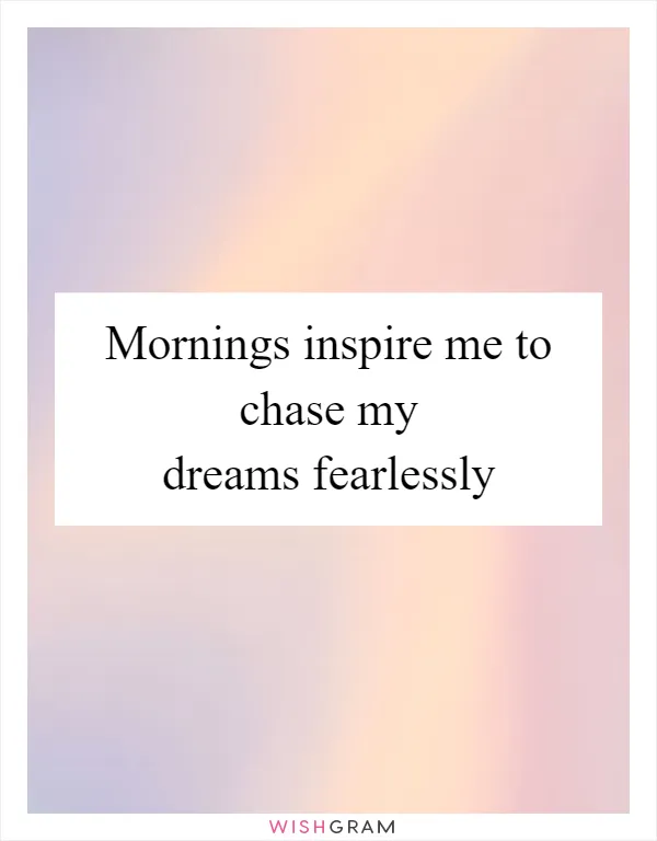 Mornings inspire me to chase my dreams fearlessly