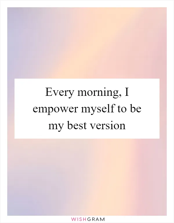 Every morning, I empower myself to be my best version