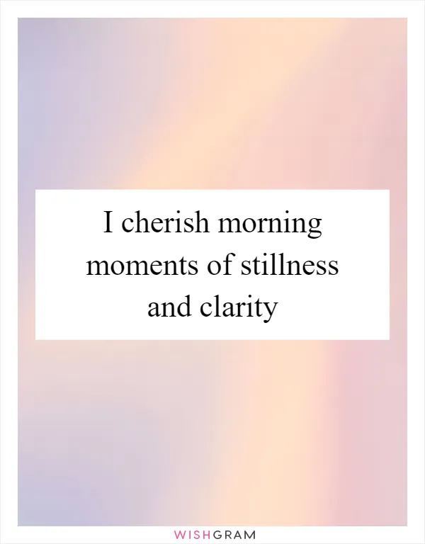 I cherish morning moments of stillness and clarity