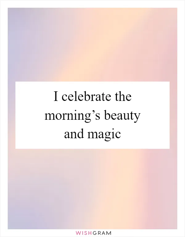 I celebrate the morning’s beauty and magic