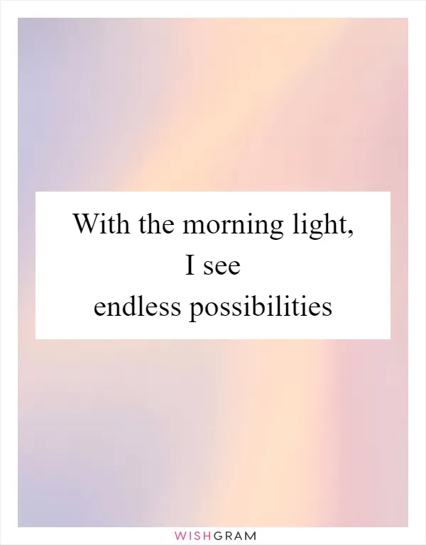 With the morning light, I see endless possibilities