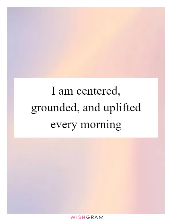 I am centered, grounded, and uplifted every morning