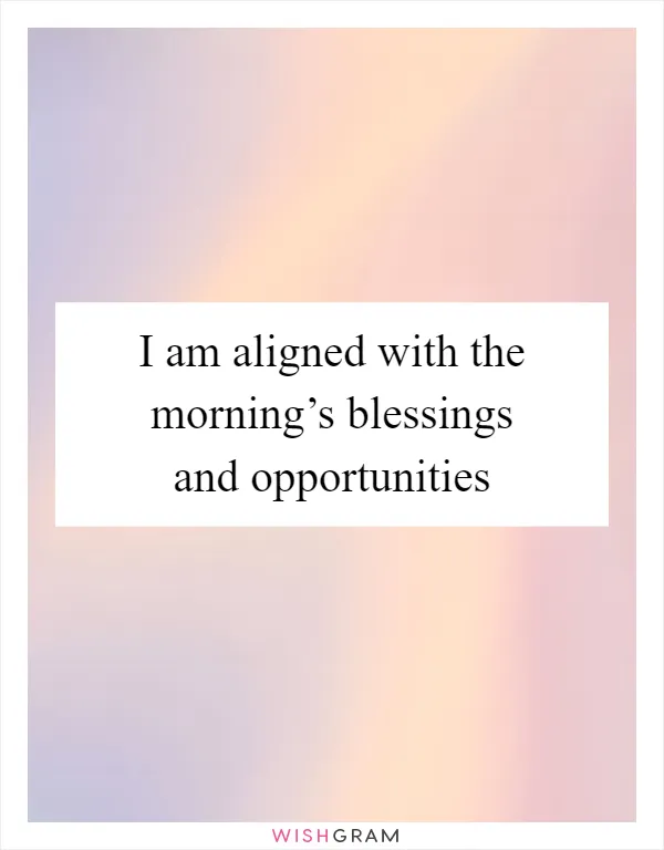 I am aligned with the morning’s blessings and opportunities