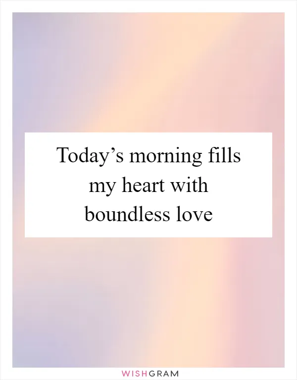 Today’s morning fills my heart with boundless love