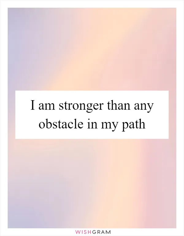 I am stronger than any obstacle in my path