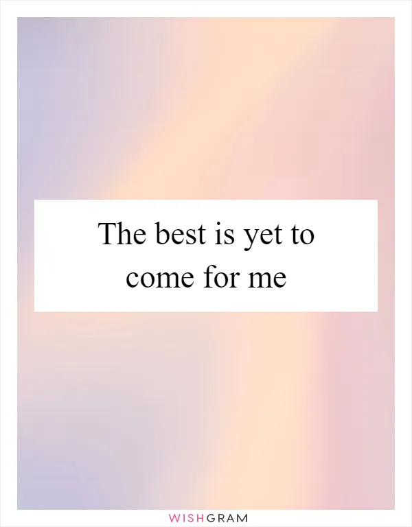 The best is yet to come for me