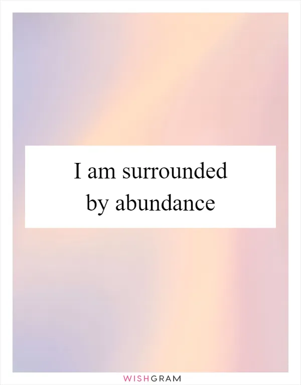 I am surrounded by abundance