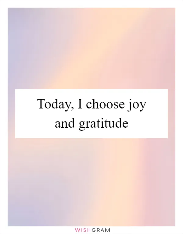 Today, I choose joy and gratitude