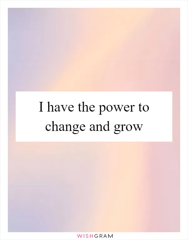 I have the power to change and grow