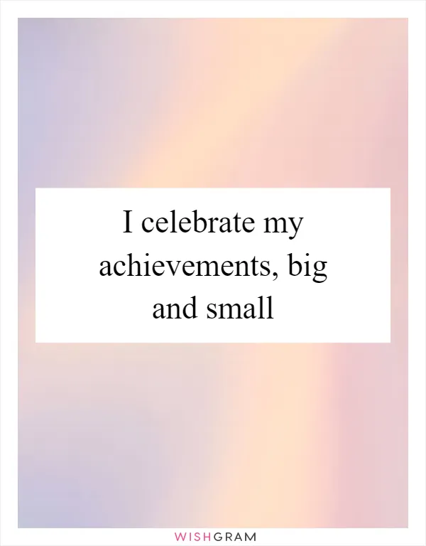 I celebrate my achievements, big and small