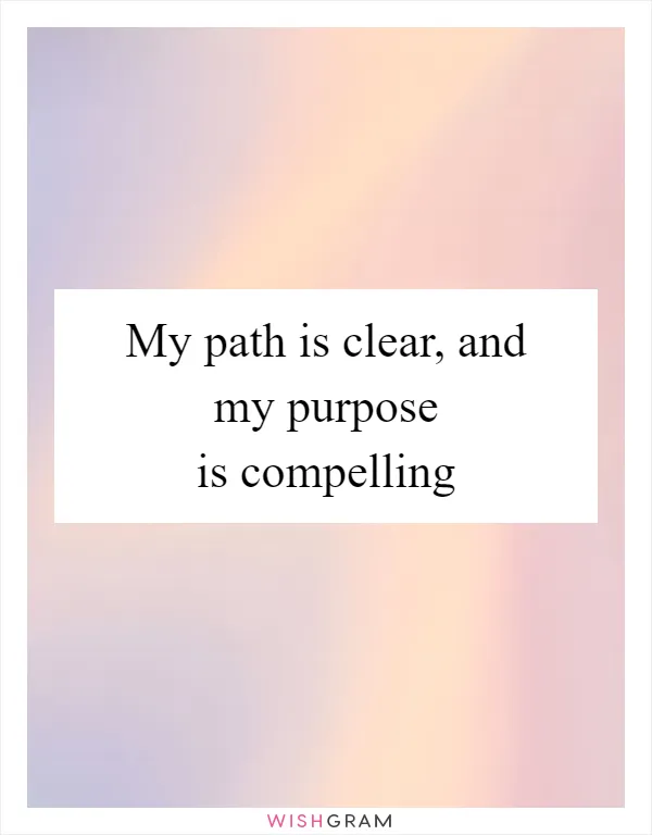 My path is clear, and my purpose is compelling