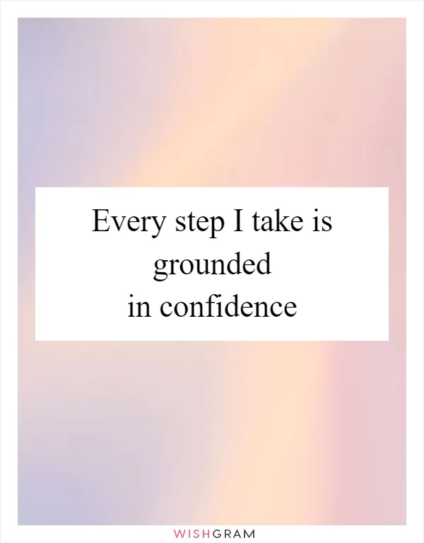 Every step I take is grounded in confidence